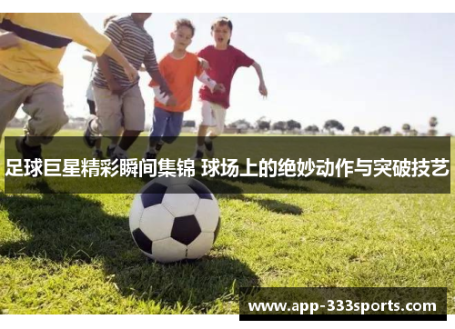 足球巨星精彩瞬间集锦 球场上的绝妙动作与突破技艺