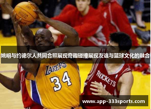 姚明与约德尔人共同合照展现奇趣碰撞展现友谊与篮球文化的融合