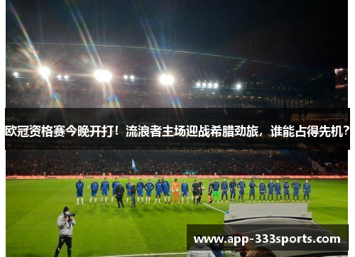 欧冠资格赛今晚开打！流浪者主场迎战希腊劲旅，谁能占得先机？