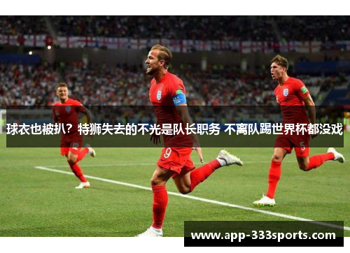 球衣也被扒？特狮失去的不光是队长职务 不离队踢世界杯都没戏